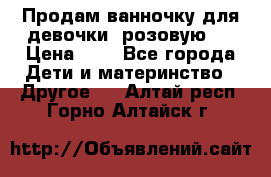 Продам ванночку для девочки (розовую). › Цена ­ 1 - Все города Дети и материнство » Другое   . Алтай респ.,Горно-Алтайск г.